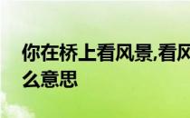 你在桥上看风景,看风景的人在楼上看你是什么意思