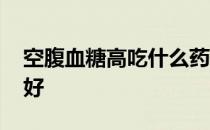空腹血糖高吃什么药最好 血糖高吃什么药最好