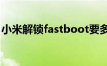 小米解锁fastboot要多久 小米解锁fastboot