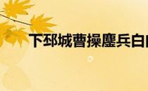 下邳城曹操鏖兵白门楼吕布殒命 下邳