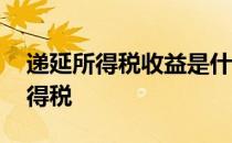 递延所得税收益是什么意思 递延收益要交所得税