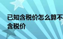 已知含税价怎么算不含税价 已知含税价求不含税价