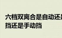 六档双离合是自动还是手动 6档双离合是自动挡还是手动挡