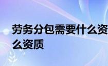 劳务分包需要什么资质证书 劳务分包需要什么资质