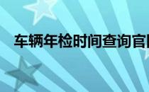车辆年检时间查询官网 车辆年检时间查询