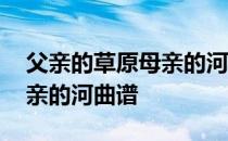 父亲的草原母亲的河曲谱图片 父亲的草原母亲的河曲谱