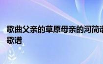 歌曲父亲的草原母亲的河简谱歌谱 父亲的草原母亲的河简谱歌谱