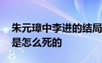 朱元璋中李进的结局 朱元璋电视剧里的李进是怎么死的