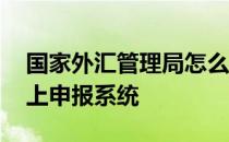 国家外汇管理局怎么申报 国家外汇管理局网上申报系统