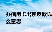 办信用卡出现反欺诈是什么意思 反欺诈是什么意思