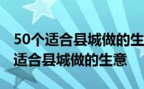 50个适合县城做的生意总有一个适合你 50个适合县城做的生意