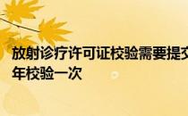 放射诊疗许可证校验需要提交材料有哪些 放射诊疗许可证几年校验一次