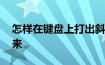 怎样在键盘上打出斜杠 斜杠怎么用键盘打出来