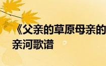 《父亲的草原母亲的河》歌谱 父亲的草原母亲河歌谱