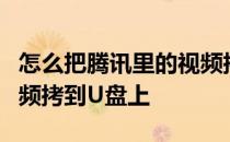 怎么把腾讯里的视频拷到u盘里 怎么把腾讯视频拷到U盘上