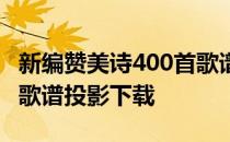 新编赞美诗400首歌谱图片 新编赞美诗400首歌谱投影下载