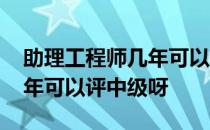 助理工程师几年可以评中级呀 助理工程师几年可以评中级呀