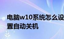 电脑w10系统怎么设置自动关机 w10怎么设置自动关机