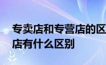 专卖店和专营店的区别是什么 专卖店和专营店有什么区别