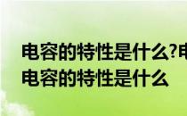 电容的特性是什么?电容的主要作用有哪些? 电容的特性是什么