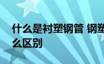 什么是衬塑钢管 钢塑复合管和衬塑钢管有什么区别