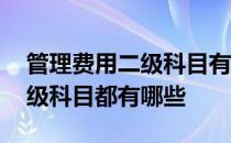 管理费用二级科目有哪些内容 管理费用的二级科目都有哪些