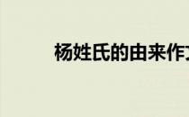 杨姓氏的由来作文 杨姓氏的由来