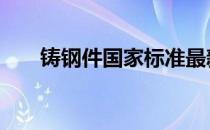 铸钢件国家标准最新 铸钢件国家标准