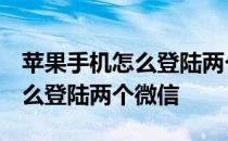 苹果手机怎么登陆两个微信和qq 苹果手机怎么登陆两个微信