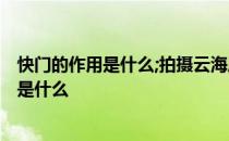 快门的作用是什么;拍摄云海应该运用什么快门? 快门的作用是什么