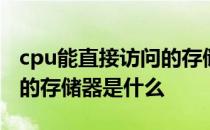 cpu能直接访问的存储器是? CPU能直接访问的存储器是什么