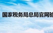 国家税务局总局官网验票 国税网上验票系统