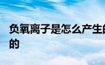 负氧离子是怎么产生的? 负氧离子是怎么产生的