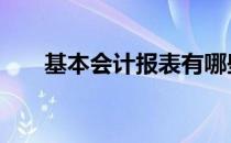 基本会计报表有哪些 会计报表有哪些