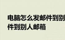 电脑怎么发邮件到别人邮箱中 电脑怎么发邮件到别人邮箱