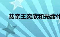 恭亲王奕欣和光绪什么关系 恭亲王奕欣