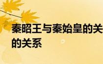 秦昭王与秦始皇的关系如何 秦昭王与秦始皇的关系