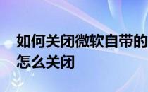 如何关闭微软自带的杀毒软件 微软杀毒软件怎么关闭