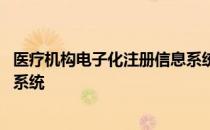 医疗机构电子化注册信息系统最新版本 医疗电子化注册信息系统