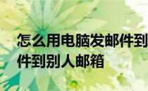 怎么用电脑发邮件到别人邮箱 电脑怎么发邮件到别人邮箱