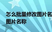 怎么批量修改图片名称和内容 怎么批量修改图片名称