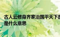 古人云修身齐家治国平天下是什么意思 修身齐家治国平天下是什么意思