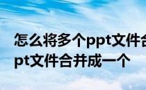 怎么将多个ppt文件合并成一个 如何将两个ppt文件合并成一个