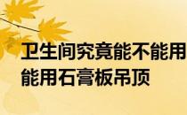 卫生间究竟能不能用石膏板吊顶 卫生间能不能用石膏板吊顶