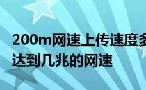 200m网速上传速度多少 200M的传输速率能达到几兆的网速