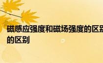 磁感应强度和磁场强度的区别是什么 磁感应强度和磁场强度的区别