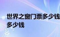 世界之窗门票多少钱一张夜场 世界之窗门票多少钱