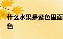 什么水果是紫色里面是白色的 什么水果是紫色