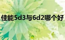 佳能5d3与6d2哪个好 佳能6d2和5d3哪个好