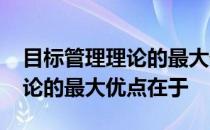 目标管理理论的最大优点在于( ) 目标管理理论的最大优点在于